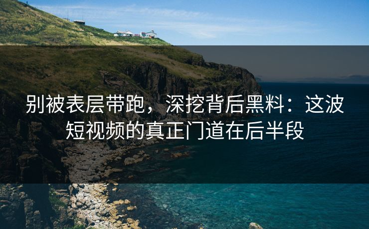 别被表层带跑，深挖背后黑料：这波短视频的真正门道在后半段