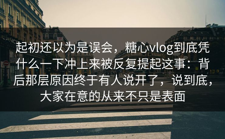 起初还以为是误会,糖心vlog到底凭什么一下冲上来被反复提起这事:背后那层原因终于有人说开了,说到底,大家在意的从来不只是表面 起初还以为是误会,糖心vlog到底凭什么一下冲上来被反复提起这事:背后那层原因终于有人说开了,说到底,大家在意的从来不只是表面