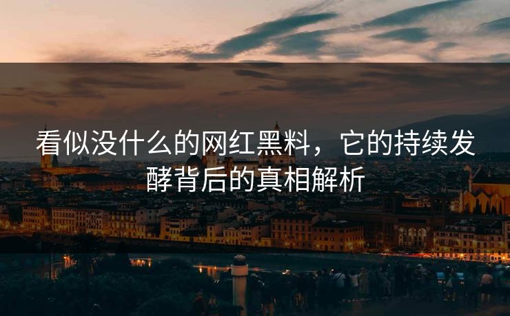 看似没什么的网红黑料,它的持续发酵背后的真相解析