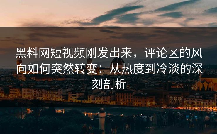 黑料网短视频刚发出来,评论区的风向如何突然转变:从热度到冷淡的深刻剖析