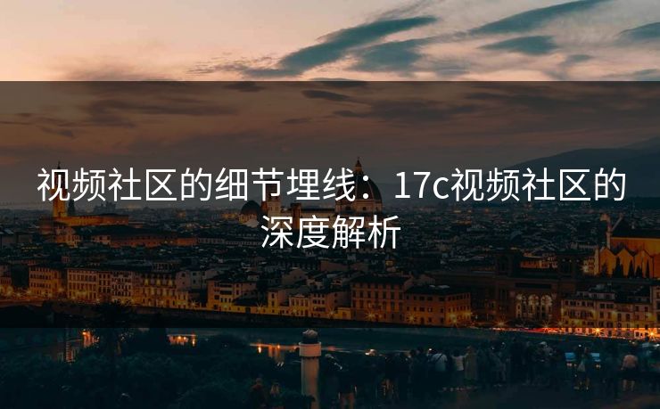 视频社区的细节埋线:17c视频社区的深度解析