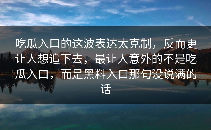 吃瓜入口的这波表达太克制，反而更让人想追下去，最让人意外的不是吃瓜入口，而是黑料入口那句没说满的话