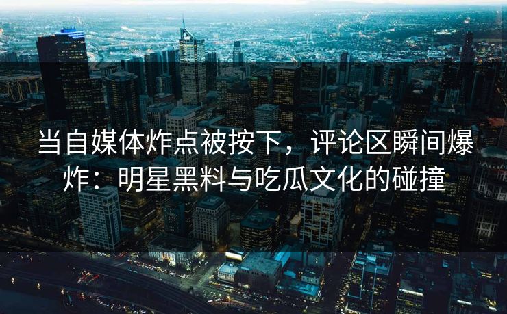当自媒体炸点被按下，评论区瞬间爆炸：明星黑料与吃瓜文化的碰撞