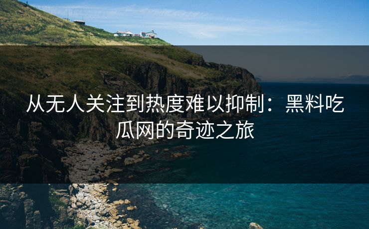 从无人关注到热度难以抑制：黑料吃瓜网的奇迹之旅