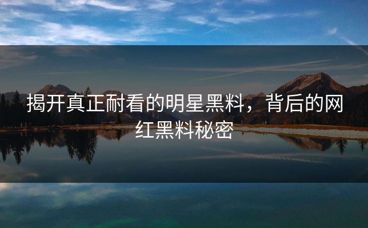 揭开真正耐看的明星黑料,背后的网红黑料秘密
