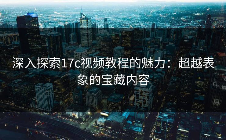 深入探索17c视频教程的魅力：超越表象的宝藏内容