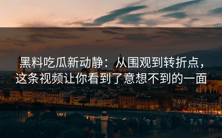 黑料吃瓜新动静：从围观到转折点，这条视频让你看到了意想不到的一面