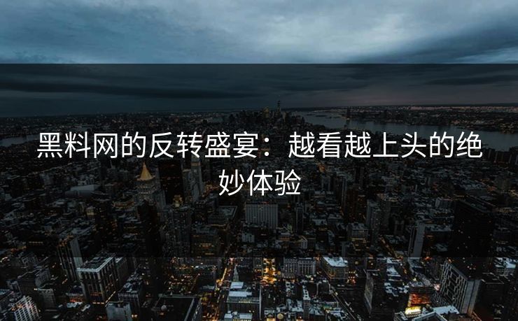 黑料网的反转盛宴:越看越上头的绝妙体验