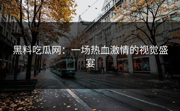 黑料吃瓜网：一场热血激情的视觉盛宴