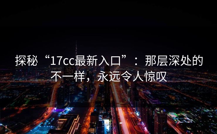 探秘“17cc最新入口”：那层深处的不一样，永远令人惊叹