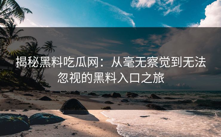 揭秘黑料吃瓜网：从毫无察觉到无法忽视的黑料入口之旅