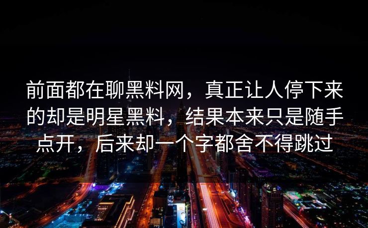 前面都在聊黑料网，真正让人停下来的却是明星黑料，结果本来只是随手点开，后来却一个字都舍不得跳过