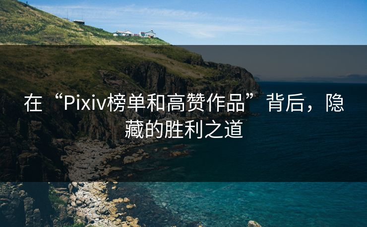 在“Pixiv榜单和高赞作品”背后，隐藏的胜利之道