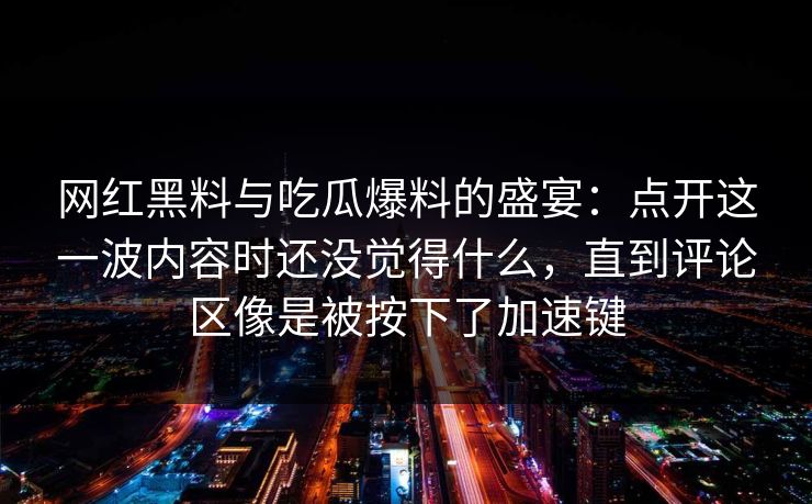 网红黑料与吃瓜爆料的盛宴:点开这一波内容时还没觉得什么,直到评论区像是被按下了加速键
