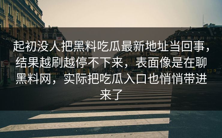 起初没人把黑料吃瓜最新地址当回事，结果越刷越停不下来，表面像是在聊黑料网，实际把吃瓜入口也悄悄带进来了