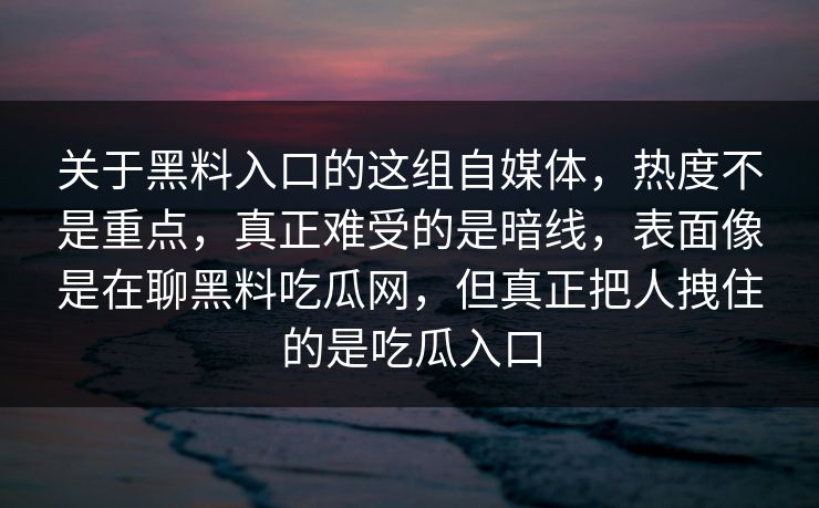 关于黑料入口的这组自媒体,热度不是重点,真正难受的是暗线,表面像是在聊黑料吃瓜网,但真正把人拽住的是吃瓜入口