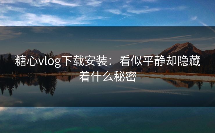 糖心vlog下载安装：看似平静却隐藏着什么秘密