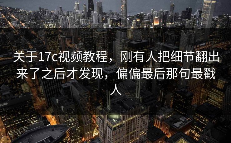 关于17c视频教程,刚有人把细节翻出来了之后才发现,偏偏最后那句最戳人