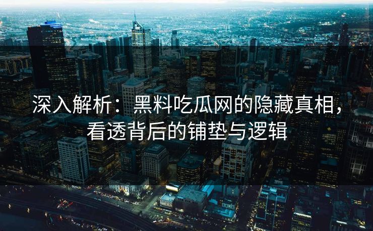深入解析：黑料吃瓜网的隐藏真相，看透背后的铺垫与逻辑