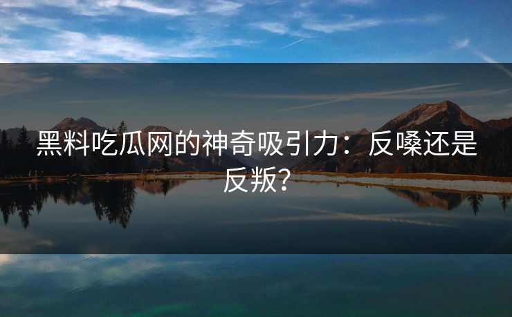 黑料吃瓜网的神奇吸引力：反嗓还是反叛？