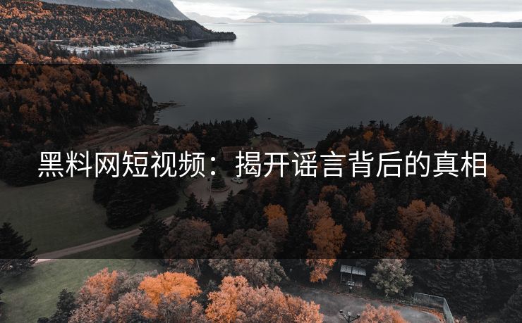 黑料网短视频:揭开谣言背后的真相
