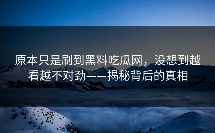 原本只是刷到黑料吃瓜网，没想到越看越不对劲——揭秘背后的真相