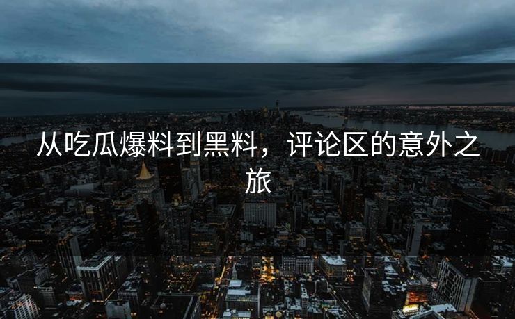 从吃瓜爆料到黑料，评论区的意外之旅