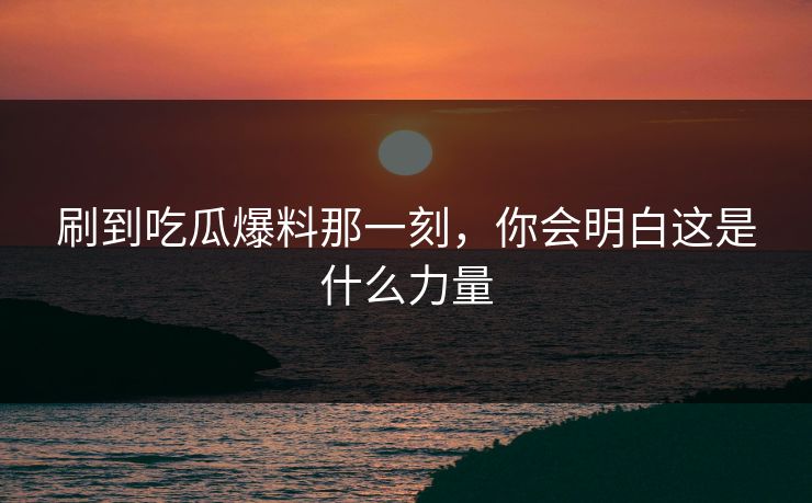 刷到吃瓜爆料那一刻,你会明白这是什么力量