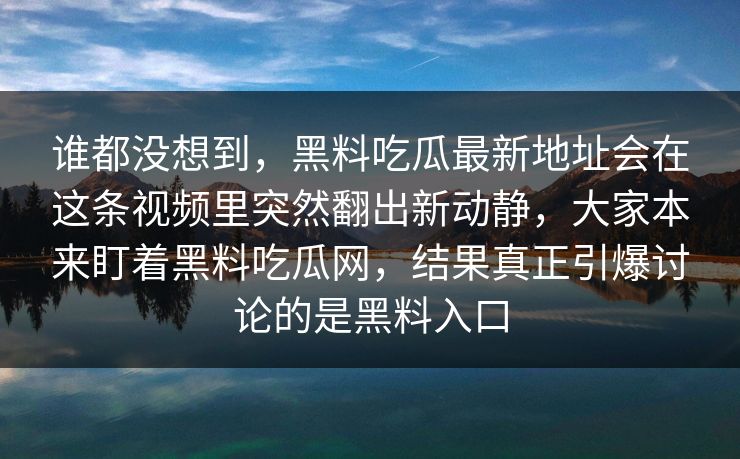 谁都没想到，黑料吃瓜最新地址会在这条视频里突然翻出新动静，大家本来盯着黑料吃瓜网，结果真正引爆讨论的是黑料入口