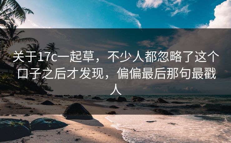 关于17c一起草,不少人都忽略了这个口子之后才发现,偏偏最后那句最戳人