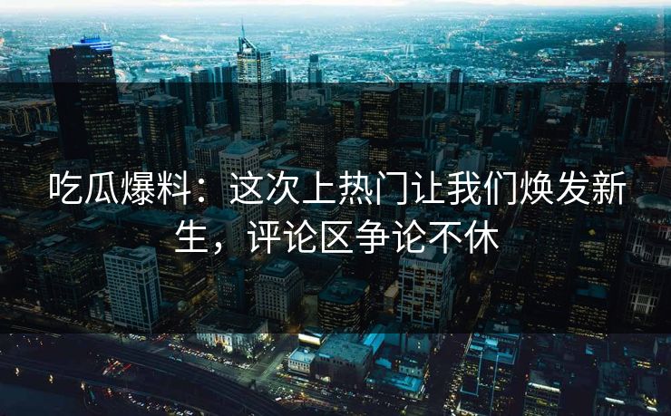 吃瓜爆料:这次上热门让我们焕发新生,评论区争论不休