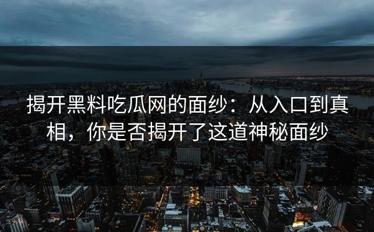 揭开黑料吃瓜网的面纱:从入口到真相,你是否揭开了这道神秘面纱