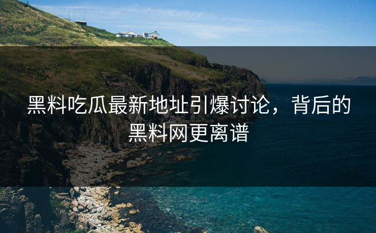黑料吃瓜最新地址引爆讨论，背后的黑料网更离谱