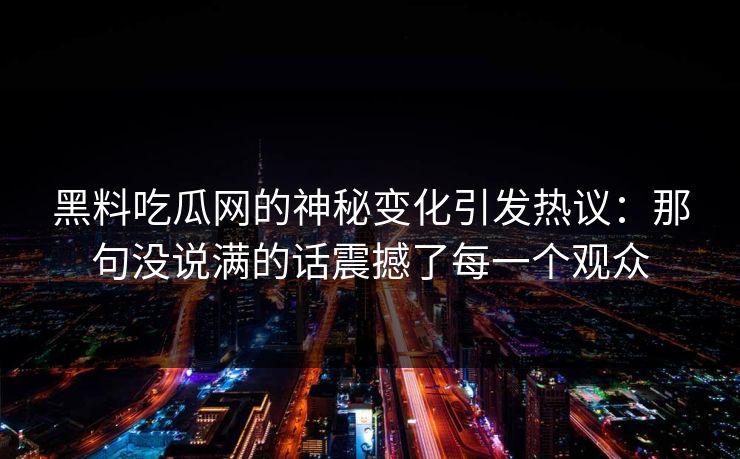 黑料吃瓜网的神秘变化引发热议：那句没说满的话震撼了每一个观众