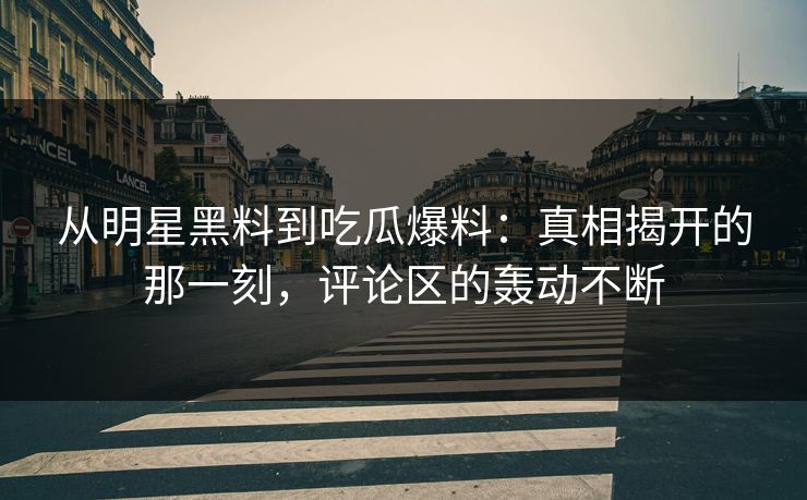 从明星黑料到吃瓜爆料：真相揭开的那一刻，评论区的轰动不断