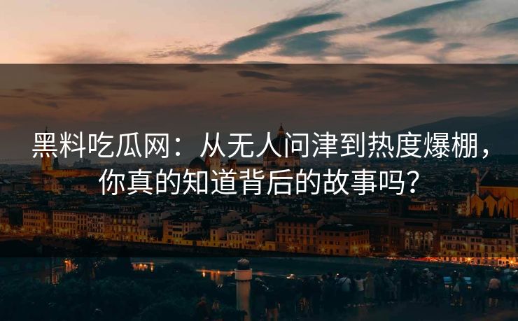 黑料吃瓜网：从无人问津到热度爆棚，你真的知道背后的故事吗？