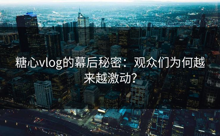 糖心vlog的幕后秘密:观众们为何越来越激动? 糖心vlog的幕后秘密:观众们为何越来越激动?