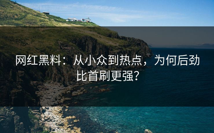 网红黑料:从小众到热点,为何后劲比首刷更强?