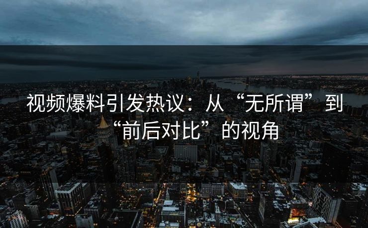 视频爆料引发热议:从“无所谓”到“前后对比”的视角