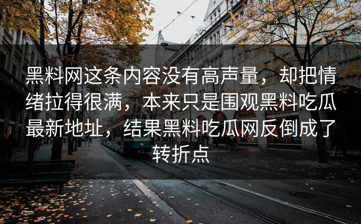 黑料网这条内容没有高声量，却把情绪拉得很满，本来只是围观黑料吃瓜最新地址，结果黑料吃瓜网反倒成了转折点