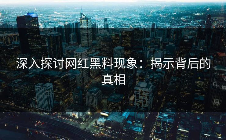 深入探讨网红黑料现象:揭示背后的真相
