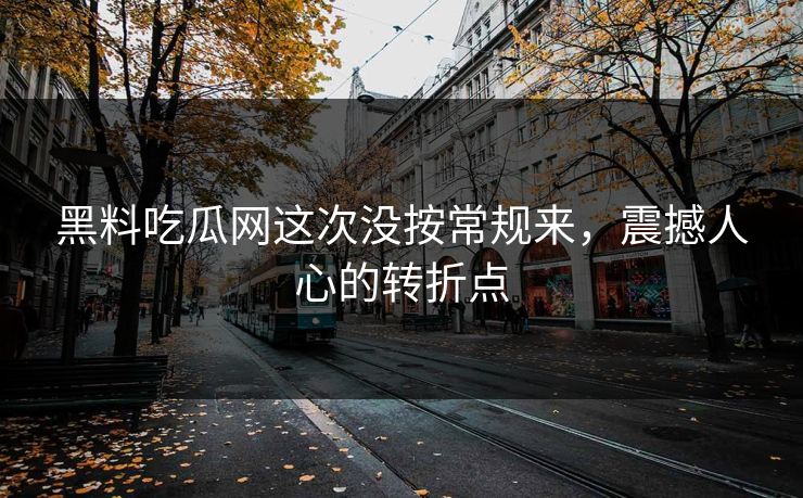 黑料吃瓜网这次没按常规来，震撼人心的转折点