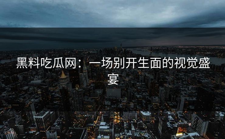 黑料吃瓜网：一场别开生面的视觉盛宴