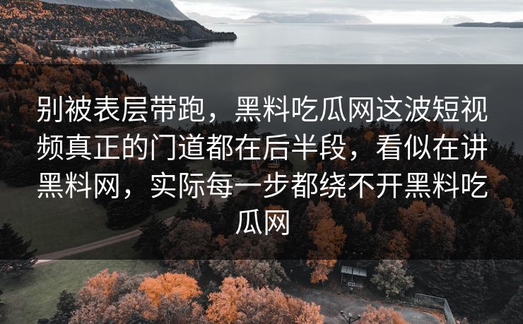 别被表层带跑，黑料吃瓜网这波短视频真正的门道都在后半段，看似在讲黑料网，实际每一步都绕不开黑料吃瓜网