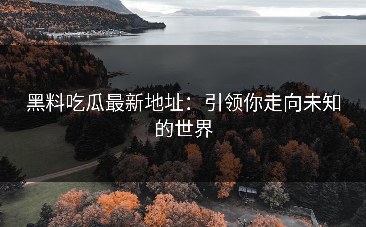 黑料吃瓜最新地址：引领你走向未知的世界