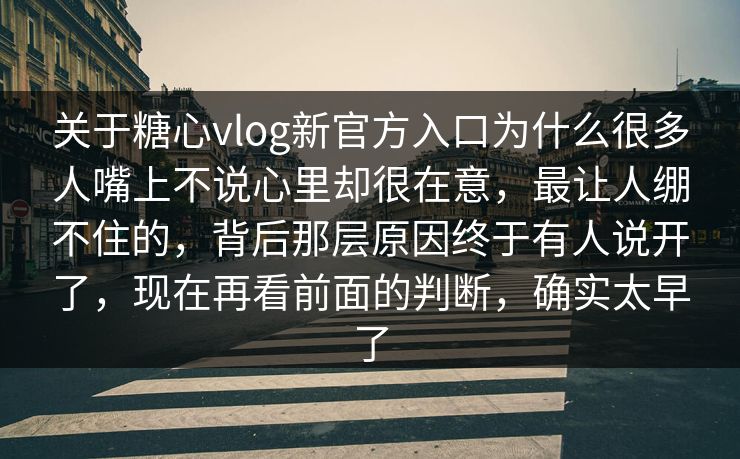 关于糖心vlog新官方入口为什么很多人嘴上不说心里却很在意,最让人绷不住的,背后那层原因终于有人说开了,现在再看前面的判断,确实太早了