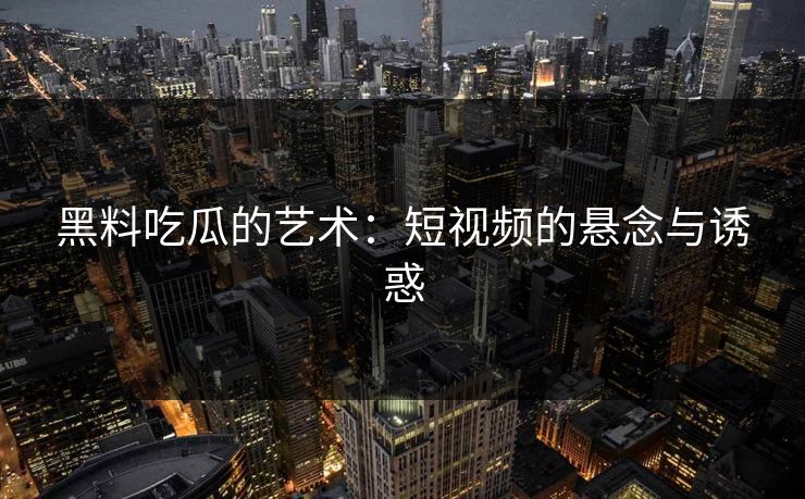 黑料吃瓜的艺术:短视频的悬念与诱惑