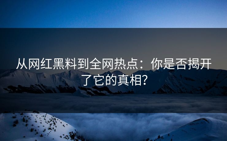 从网红黑料到全网热点:你是否揭开了它的真相?