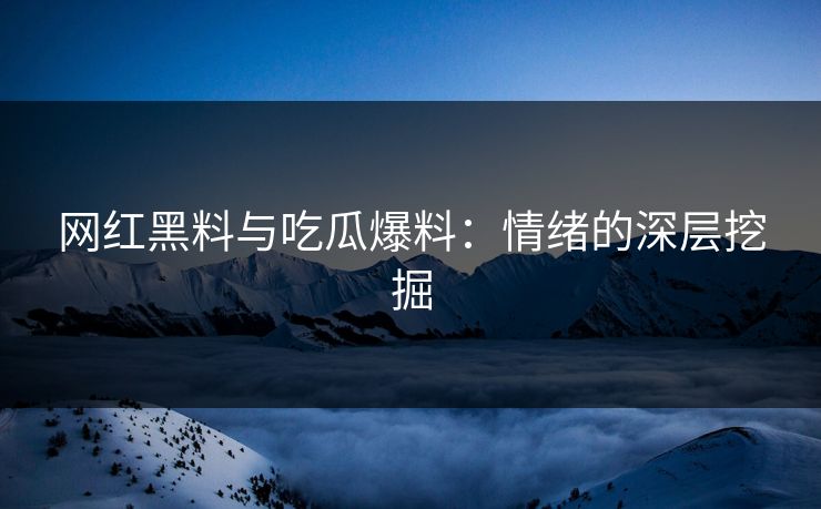 网红黑料与吃瓜爆料:情绪的深层挖掘