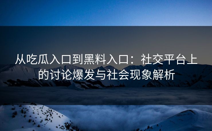 从吃瓜入口到黑料入口:社交平台上的讨论爆发与社会现象解析